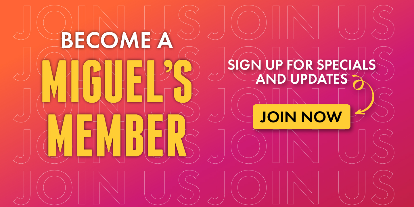 Become a Miguel0s Member. Sign up for specials and updates - Join Now